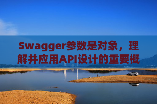 Swagger参数是对象，理解并应用API设计的重要概念