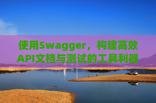 使用Swagger，构建高效API文档与测试的工具利器